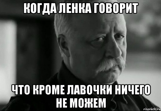 когда ленка говорит что кроме лавочки ничего не можем, Мем Не расстраивай Леонида Аркадьевича