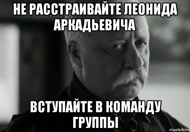 не расстраивайте леонида аркадьевича вступайте в команду группы