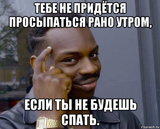 тебе не придётся просыпаться рано утром, если ты не будешь спать.