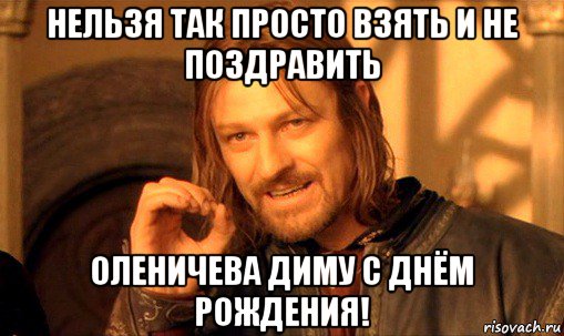 нельзя так просто взять и не поздравить оленичева диму с днём рождения!, Мем Нельзя просто так взять и (Боромир мем)