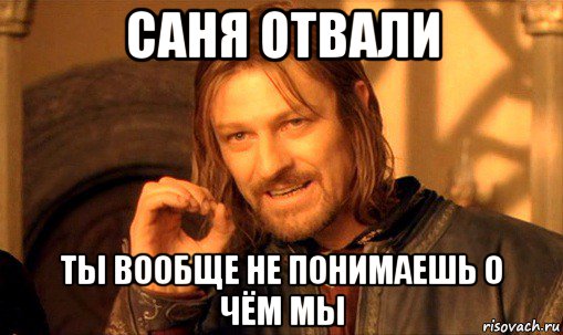 саня отвали ты вообще не понимаешь о чём мы, Мем Нельзя просто так взять и (Боромир мем)