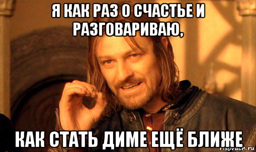 я как раз о счастье и разговариваю, как стать диме ещё ближе, Мем Нельзя просто так взять и (Боромир мем)