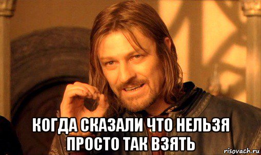  когда сказали что нельзя просто так взять, Мем Нельзя просто так взять и (Боромир мем)