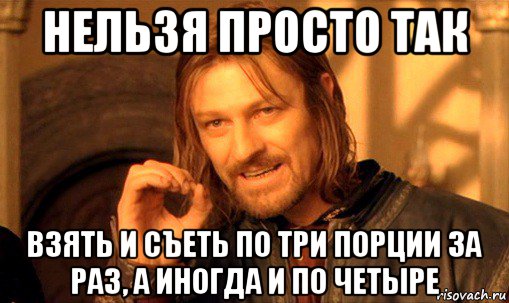 нельзя просто так взять и съеть по три порции за раз, а иногда и по четыре, Мем Нельзя просто так взять и (Боромир мем)