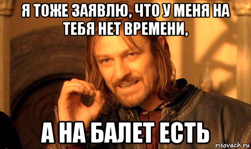 я тоже заявлю, что у меня на тебя нет времени, а на балет есть, Мем Нельзя просто так взять и (Боромир мем)