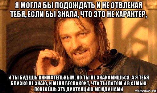 я могла бы подождать и не отвлекая тебя, если бы знала, что это не характер, и ты будешь внимательным, но ты не знакомишься, а я тебя близко не знаю, и меня беспокоит, что ты потом и в семью понесёшь эту дистанцию между нами, Мем Нельзя просто так взять и (Боромир мем)