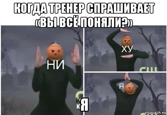 когда тренер спрашивает «вы всё поняли?» я