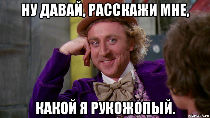 ну давай, расскажи мне, какой я рукожопый., Мем Ну давай расскажи (Вилли Вонка)