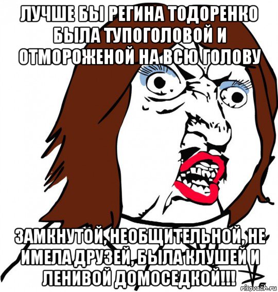 лучше бы регина тодоренко была тупоголовой и отмороженой на всю голову замкнутой, необщительной, не имела друзей, была клушей и ленивой домоседкой!!!, Мем Ну почему (девушка)