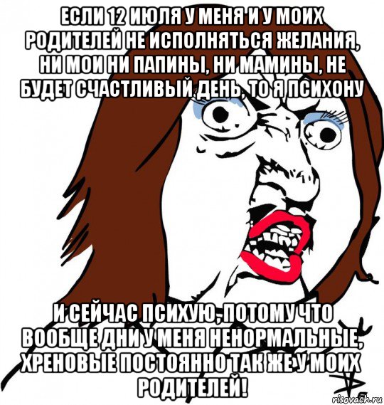 если 12 июля у меня и у моих родителей не исполняться желания, ни мои ни папины, ни мамины, не будет счастливый день, то я психону и сейчас психую, потому что вообще дни у меня ненормальные, хреновые постоянно так же у моих родителей!, Мем Ну почему (девушка)