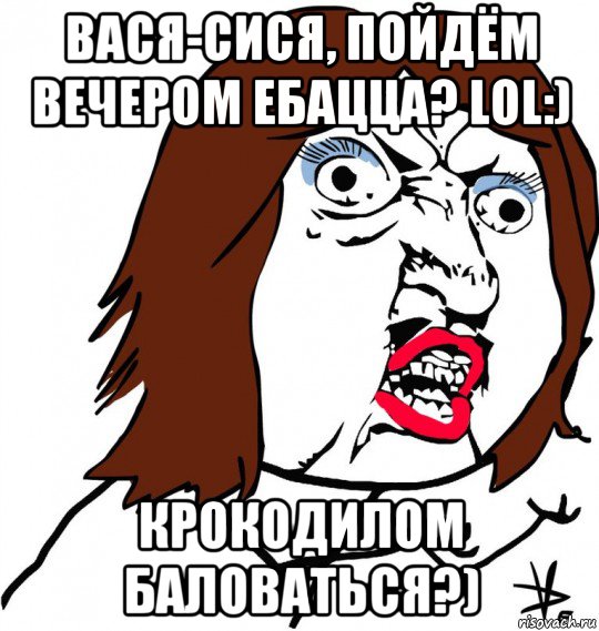 вася-сися, пойдём вечером ебацца? lol:) крокодилом баловаться?), Мем Ну почему (девушка)