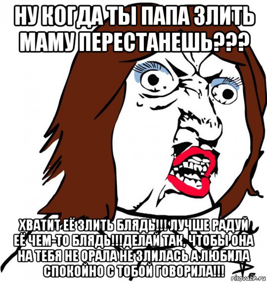 ну когда ты папа злить маму перестанешь??? хватит её злить блядь!!! лучше радуй её чем-то блядь!!!делай так, чтобы она на тебя не орала не злилась а любила спокойно с тобой говорила!!!, Мем Ну почему (девушка)