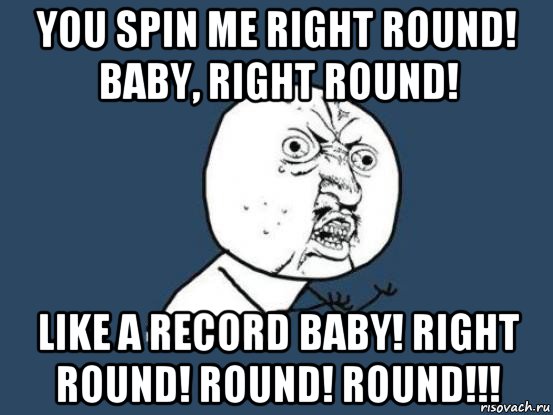 you spin me right round! baby, right round! like a record baby! right round! round! round!!!, Мем Ну почему