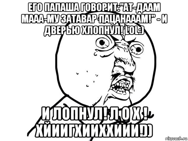 его папаша говорит:"ат-даам мааа-му затавар пацанааам!" - и дверью хлопнул! lol:) и лопнул! л о х ! хйиигхииххиии!)), Мем Ну почему (белый фон)