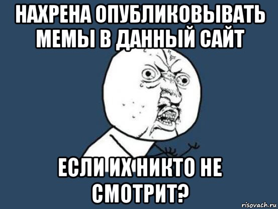 нахрена опубликовывать мемы в данный сайт если их никто не смотрит?, Мем Ну почему