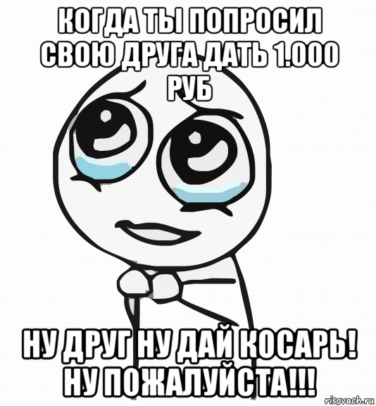 когда ты попросил свою друга дать 1.000 руб ну друг ну дай косарь! ну пожалуйста!!!, Мем  ну пожалуйста (please)