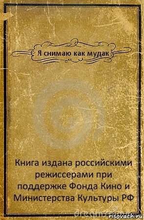 Я снимаю как мудак Книга издана российскими режиссерами при поддержке Фонда Кино и Министерства Культуры РФ