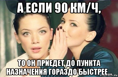 а если 90 км/ч, то он приедет до пункта назначения гораздо быстрее..., Мем  Он