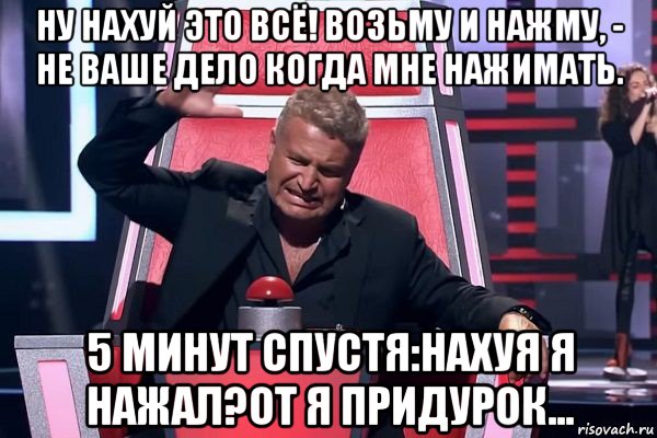 ну нахуй это всё! возьму и нажму, - не ваше дело когда мне нажимать. 5 минут спустя:нахуя я нажал?от я придурок..., Мем   Отчаянный Агутин