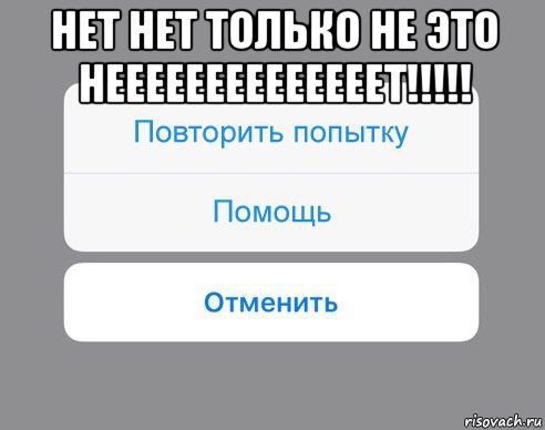 нет нет только не это неееееееееееееет!!!!! , Мем Отменить Помощь Повторить попытку