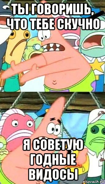 ты говоришь, что тебе скучно я советую годные видосы, Мем Патрик (берешь и делаешь)