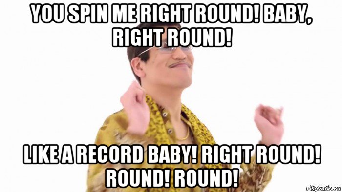 you spin me right round! baby, right round! like a record baby! right round! round! round!