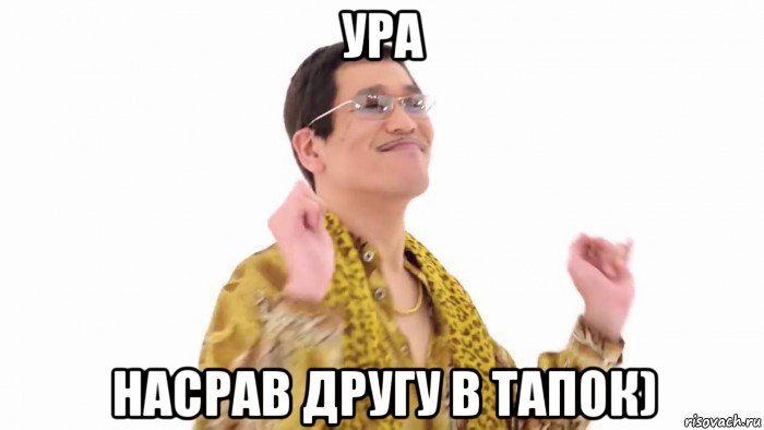 ура насрав другу в тапок)