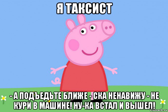 я таксист - а подъедьте ближе - ска ненавижу - не кури в машине! ну-ка встал и вышел!, Мем Пеппа