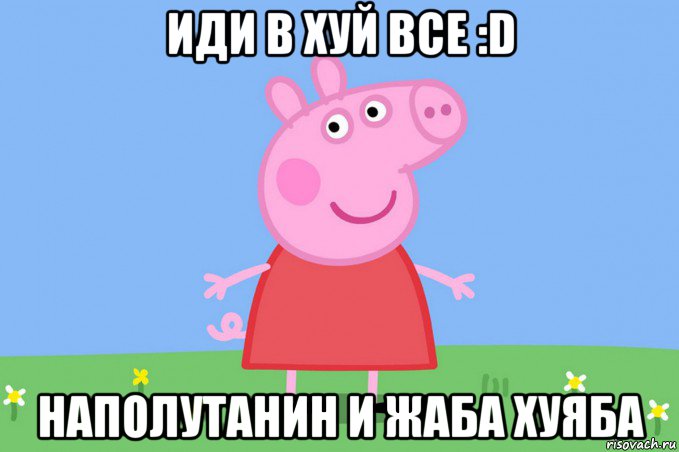 иди в хуй все :d наполутанин и жаба хуяба