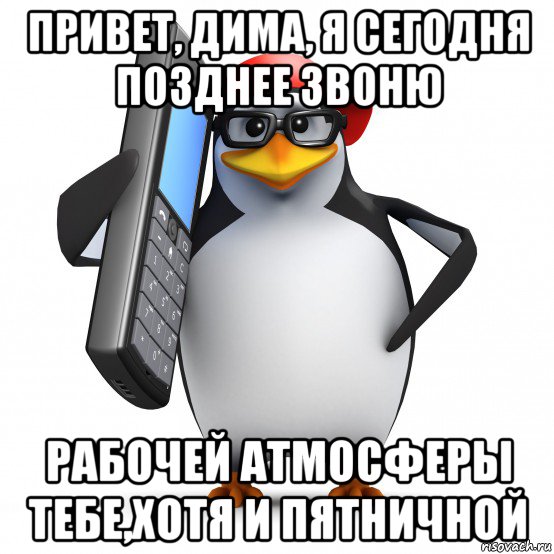 привет, дима, я сегодня позднее звоню рабочей атмосферы тебе,хотя и пятничной, Мем   Пингвин звонит