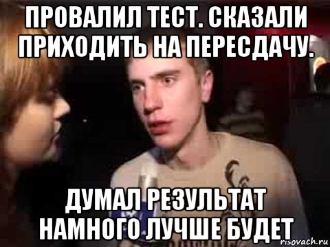 провалил тест. сказали приходить на пересдачу. думал результат намного лучше будет