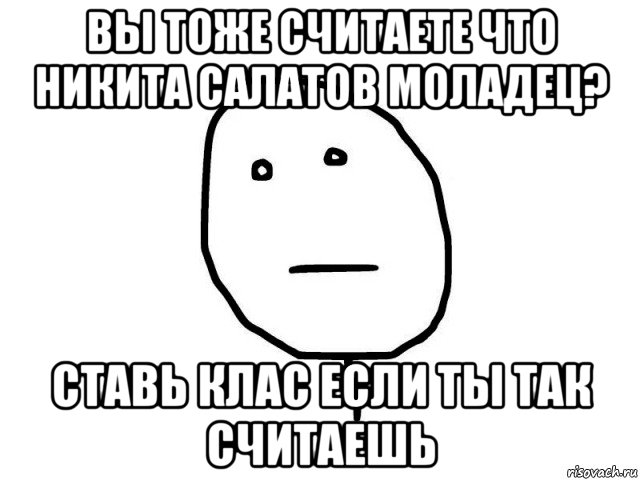 вы тоже считаете что никита салатов моладец? ставь клас если ты так считаешь