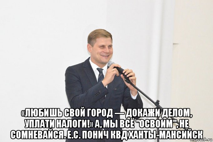  «любишь свой город — докажи делом, уплати налоги!» а, мы всё "освоим", не сомневайся. е.с. понич квд ханты-мансийск