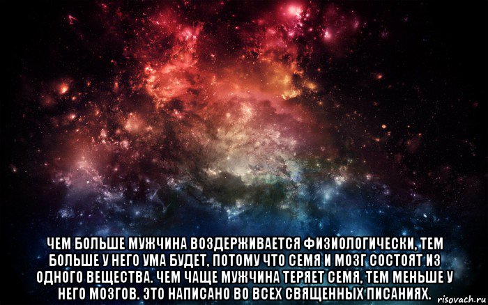  чем больше мужчина воздерживается физиологически, тем больше у него ума будет, потому что семя и мозг состоят из одного вещества. чем чаще мужчина теряет семя, тем меньше у него мозгов. это написано во всех священных писаниях., Мем Просто космос