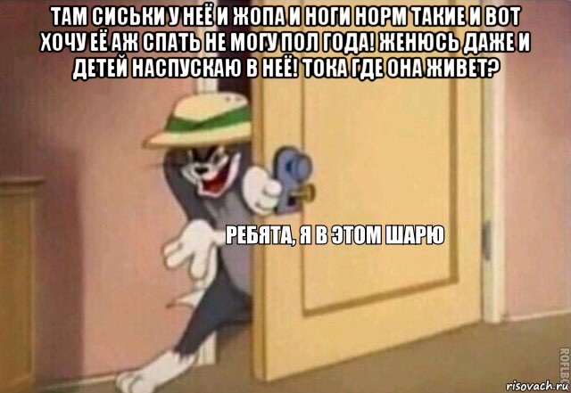 там сиськи у неё и жопа и ноги норм такие и вот хочу её аж спать не могу пол года! женюсь даже и детей наспускаю в неё! тока где она живет? , Мем    Ребята я в этом шарю