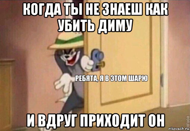 когда ты не знаеш как убить диму и вдруг приходит он, Мем    Ребята я в этом шарю