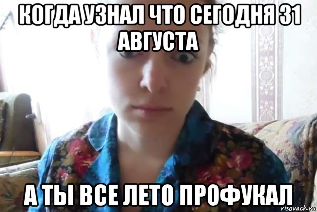 когда узнал что сегодня 31 августа а ты все лето профукал, Мем    Скайп файлообменник