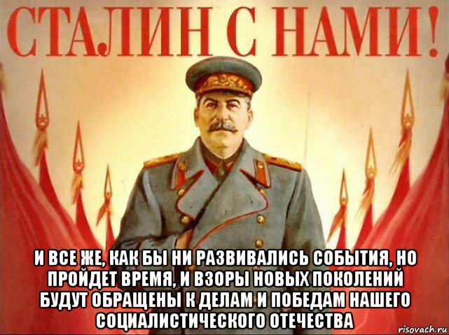  и все же, как бы ни развивались события, но пройдет время, и взоры новых поколений будут обращены к делам и победам нашего социалистического отечества