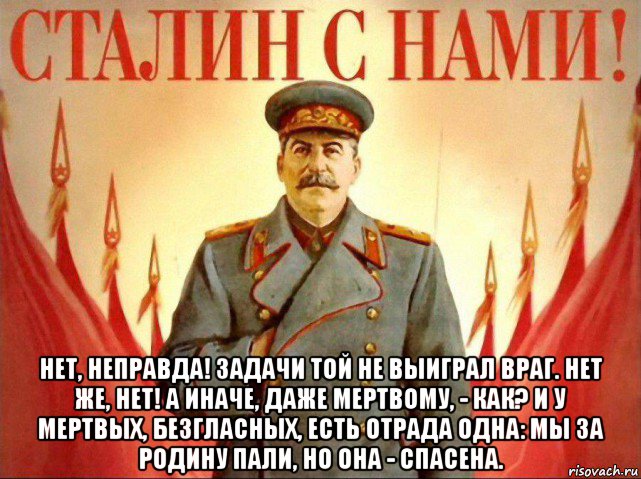  нет, неправда! задачи той не выиграл враг. нет же, нет! а иначе, даже мертвому, - как? и у мертвых, безгласных, есть отрада одна: мы за родину пали, но она - спасена.