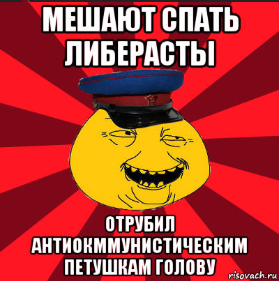 мешают спать либерасты отрубил антиокммунистическим петушкам голову, Мем  ТЕПИЧНЫЙ КАМУНИЗД-ТРАЛЛЬ