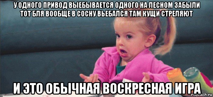 у одного привод выебывается одного на лесном забыли тот бля вообще в сосну вьебался там кущи стреляют и это обычная воскресная игра, Мем  Ты говоришь (девочка возмущается)