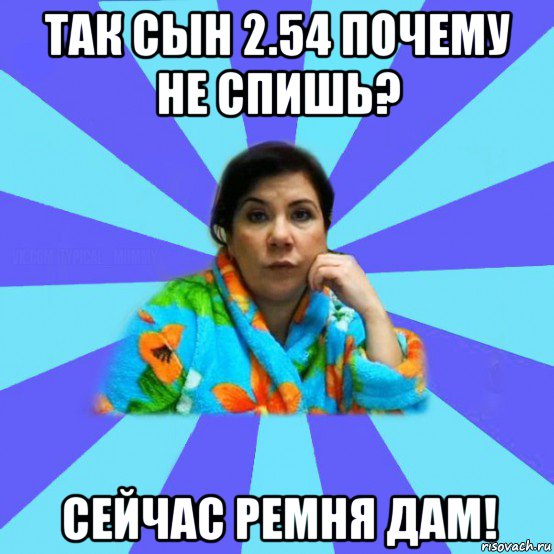 так сын 2.54 почему не спишь? сейчас ремня дам!, Мем типичная мама