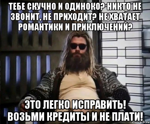 тебе скучно и одиноко? никто не звонит, не приходит? не хватает романтики и приключений? это легко исправить! возьми кредиты и не плати!, Мем Толстый Тор