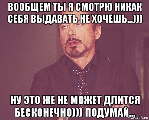 вообщем ты я смотрю никак себя выдавать не хочешь...))) ну это же не может длится бесконечно))) подумай..., Мем твое выражение лица