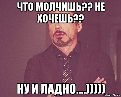 что молчишь?? не хочешь?? ну и ладно....))))), Мем твое выражение лица