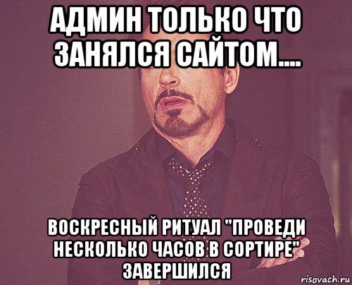 админ только что занялся сайтом.... воскресный ритуал "проведи несколько часов в сортире" завершился, Мем твое выражение лица