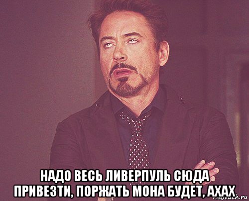  надо весь ливерпуль сюда привезти, поржать мона будет, ахах, Мем твое выражение лица