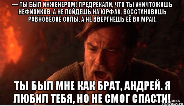 — ты был инженером! предрекали, что ты уничтожишь нефизиков, а не пойдешь на юрфак. восстановишь равновесие силы, а не ввергнешь её во мрак. ты был мне как брат, андрей. я любил тебя, но не смог спасти!, Мем ты был мне как брат