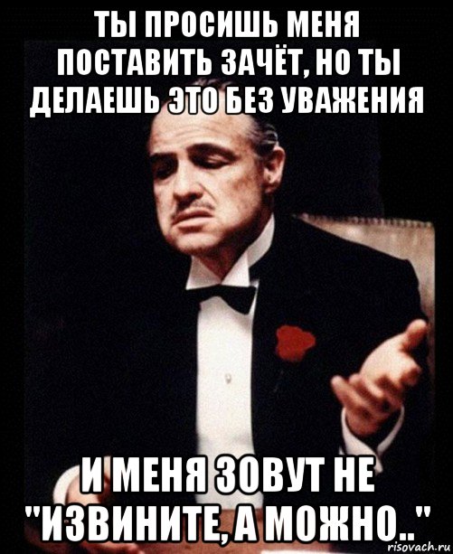 ты просишь меня поставить зачёт, но ты делаешь это без уважения и меня зовут не "извините, а можно.."