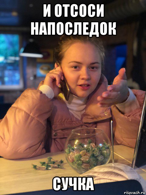 и отсоси напоследок сучка